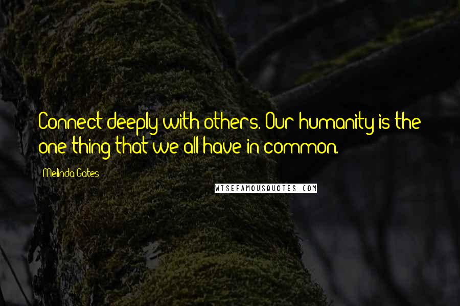 Melinda Gates Quotes: Connect deeply with others. Our humanity is the one thing that we all have in common.