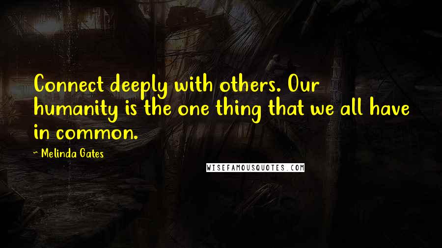 Melinda Gates Quotes: Connect deeply with others. Our humanity is the one thing that we all have in common.