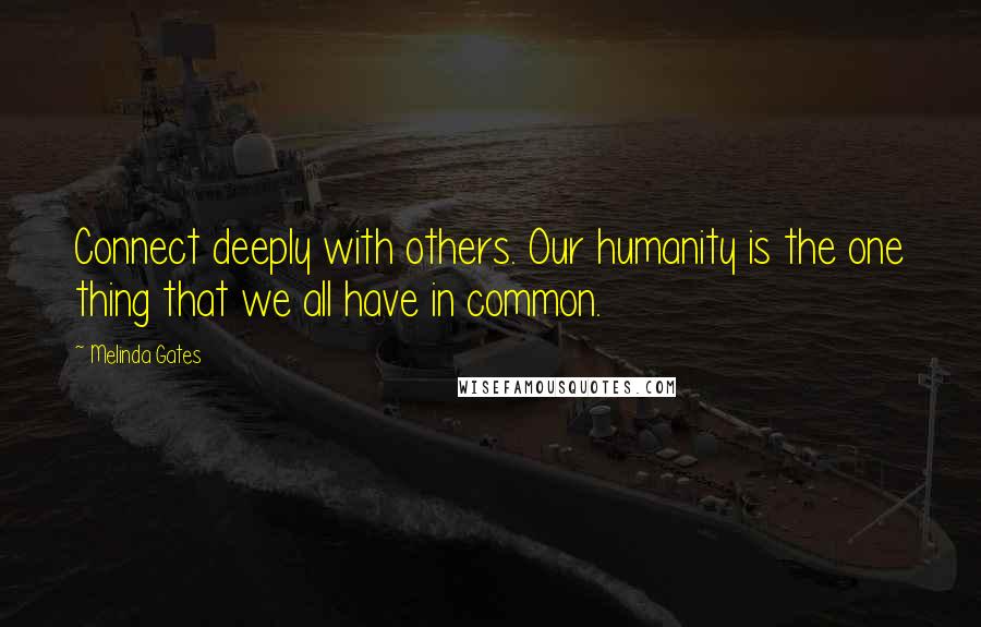 Melinda Gates Quotes: Connect deeply with others. Our humanity is the one thing that we all have in common.