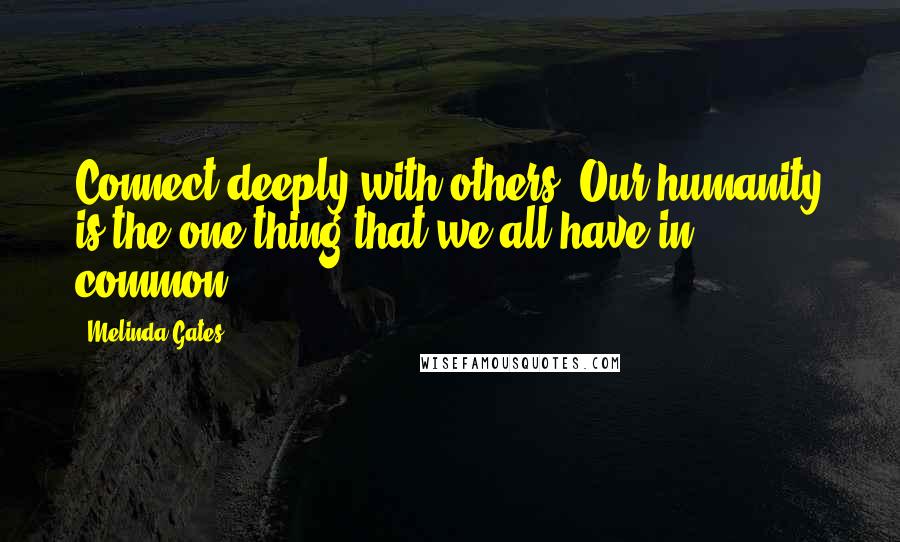 Melinda Gates Quotes: Connect deeply with others. Our humanity is the one thing that we all have in common.