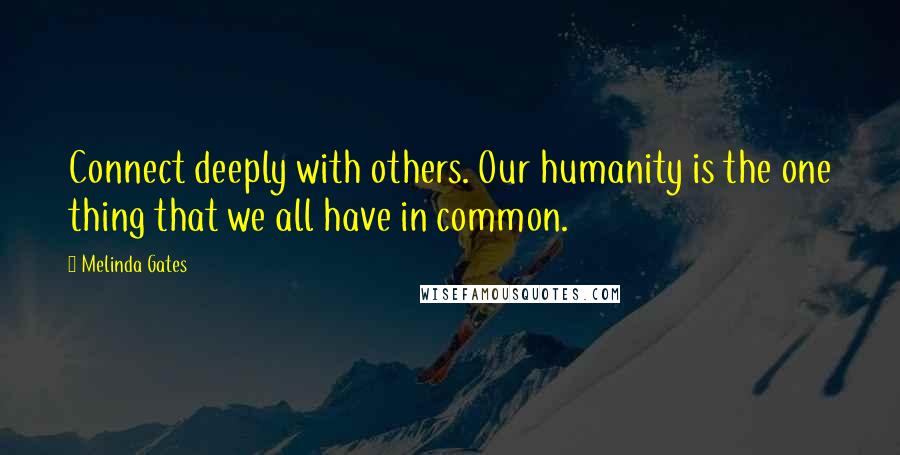 Melinda Gates Quotes: Connect deeply with others. Our humanity is the one thing that we all have in common.