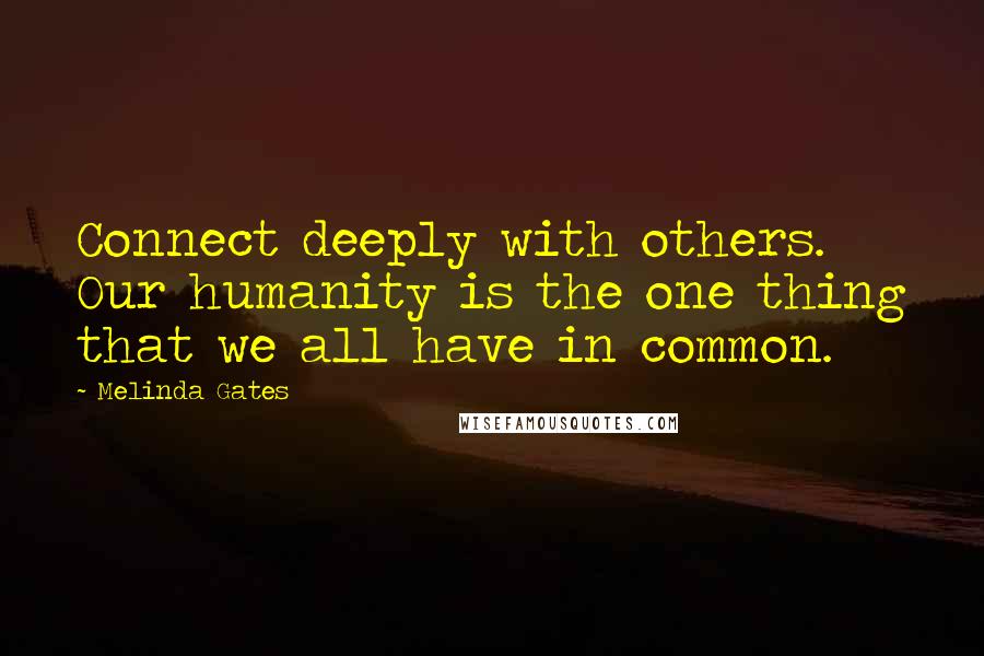 Melinda Gates Quotes: Connect deeply with others. Our humanity is the one thing that we all have in common.