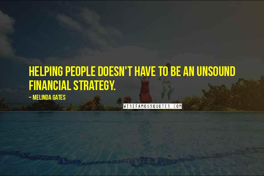 Melinda Gates Quotes: Helping people doesn't have to be an unsound financial strategy.