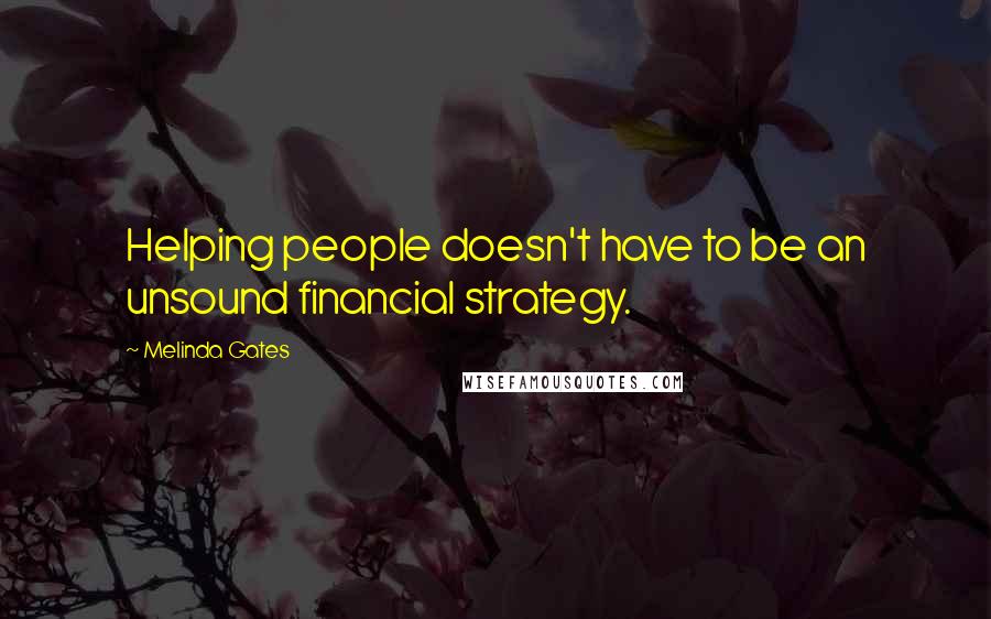 Melinda Gates Quotes: Helping people doesn't have to be an unsound financial strategy.