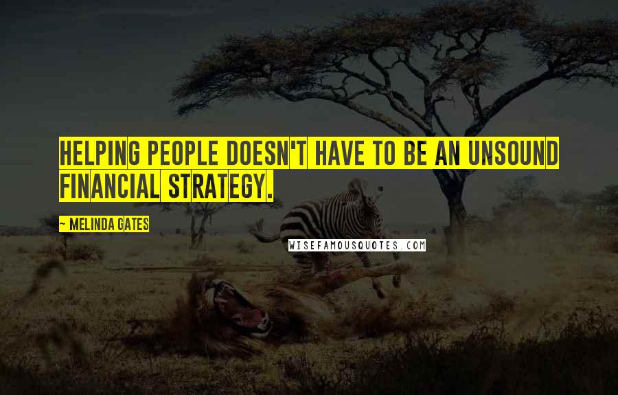 Melinda Gates Quotes: Helping people doesn't have to be an unsound financial strategy.