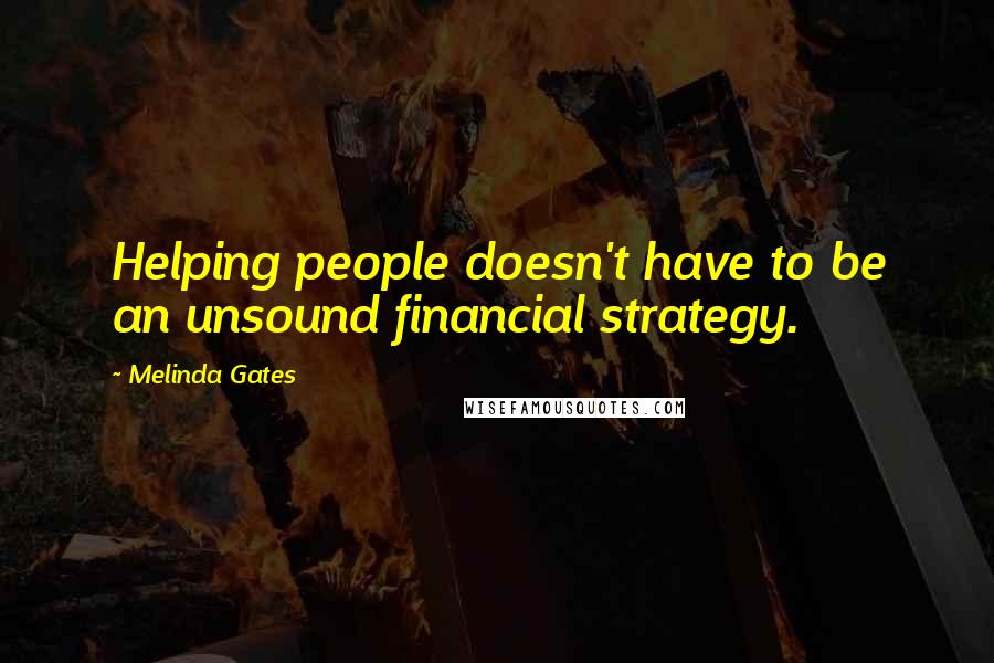 Melinda Gates Quotes: Helping people doesn't have to be an unsound financial strategy.