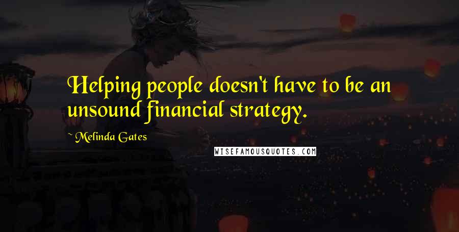 Melinda Gates Quotes: Helping people doesn't have to be an unsound financial strategy.