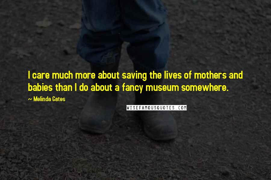 Melinda Gates Quotes: I care much more about saving the lives of mothers and babies than I do about a fancy museum somewhere.