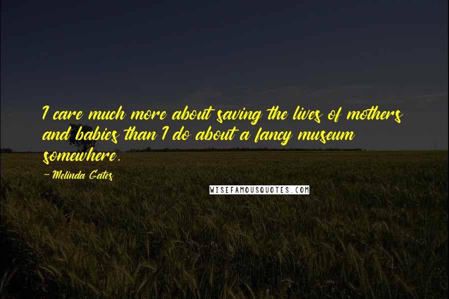 Melinda Gates Quotes: I care much more about saving the lives of mothers and babies than I do about a fancy museum somewhere.