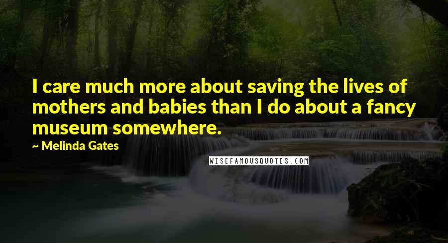 Melinda Gates Quotes: I care much more about saving the lives of mothers and babies than I do about a fancy museum somewhere.