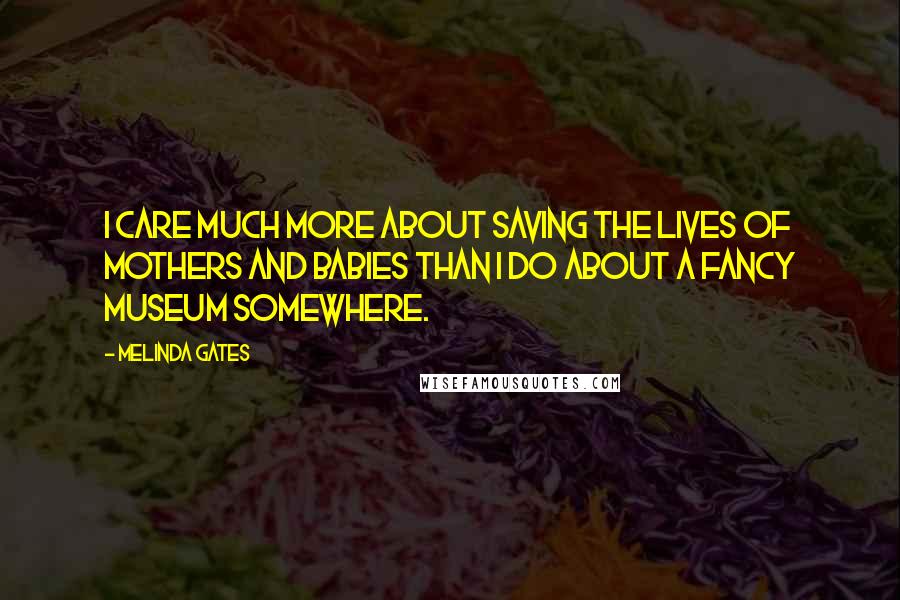 Melinda Gates Quotes: I care much more about saving the lives of mothers and babies than I do about a fancy museum somewhere.