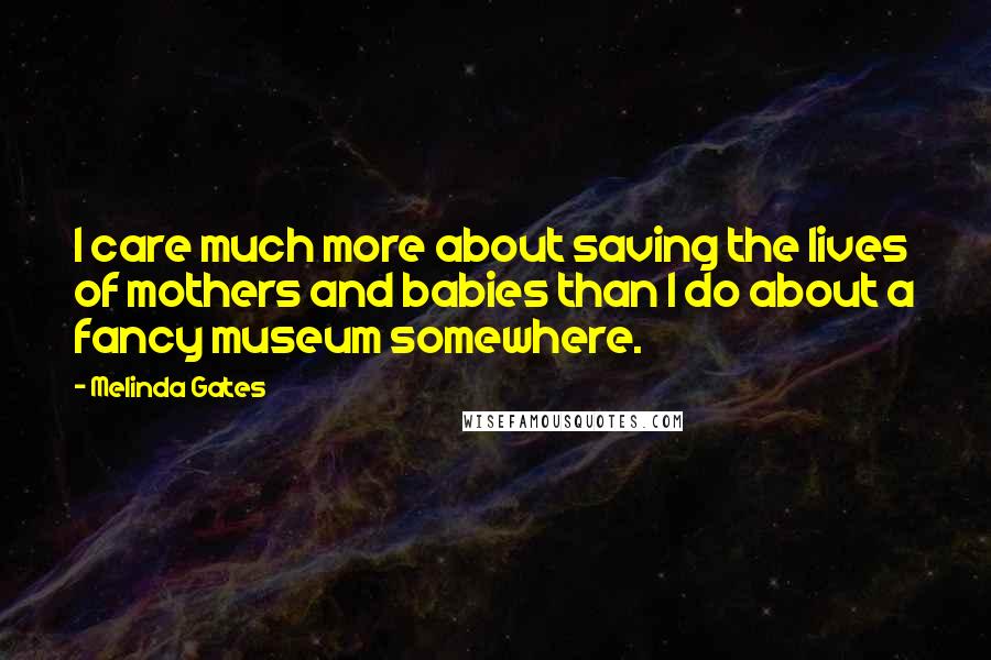 Melinda Gates Quotes: I care much more about saving the lives of mothers and babies than I do about a fancy museum somewhere.