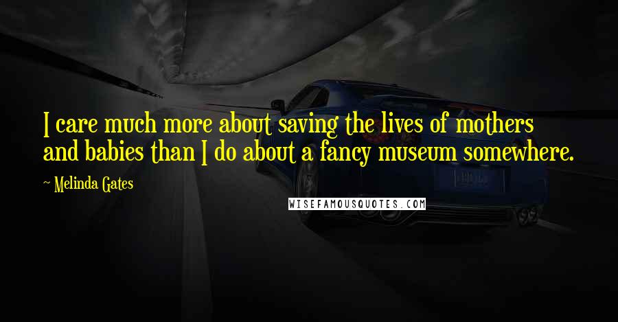 Melinda Gates Quotes: I care much more about saving the lives of mothers and babies than I do about a fancy museum somewhere.