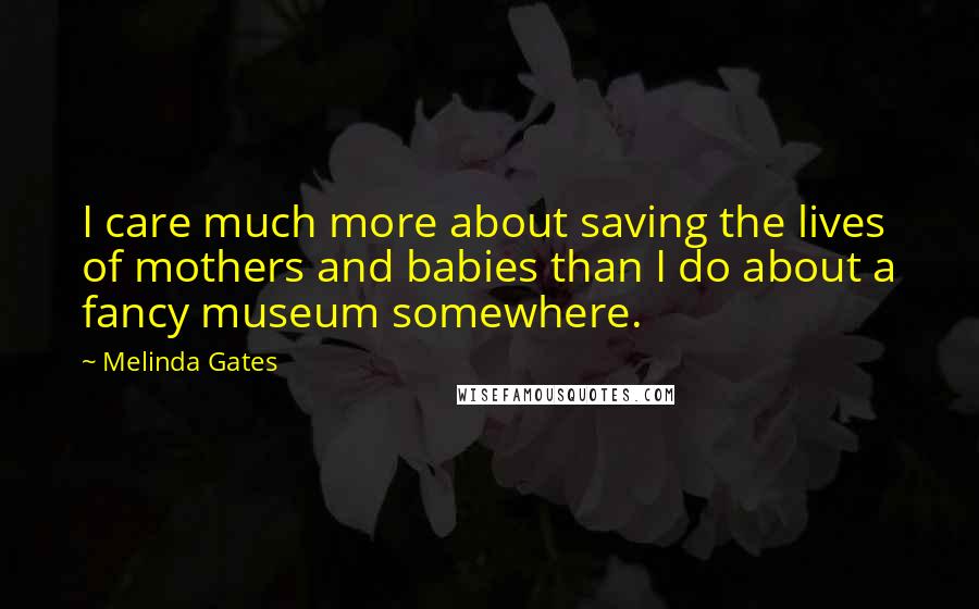 Melinda Gates Quotes: I care much more about saving the lives of mothers and babies than I do about a fancy museum somewhere.