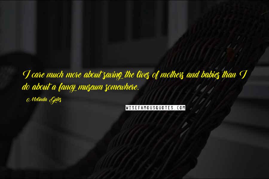 Melinda Gates Quotes: I care much more about saving the lives of mothers and babies than I do about a fancy museum somewhere.