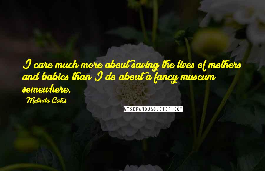 Melinda Gates Quotes: I care much more about saving the lives of mothers and babies than I do about a fancy museum somewhere.