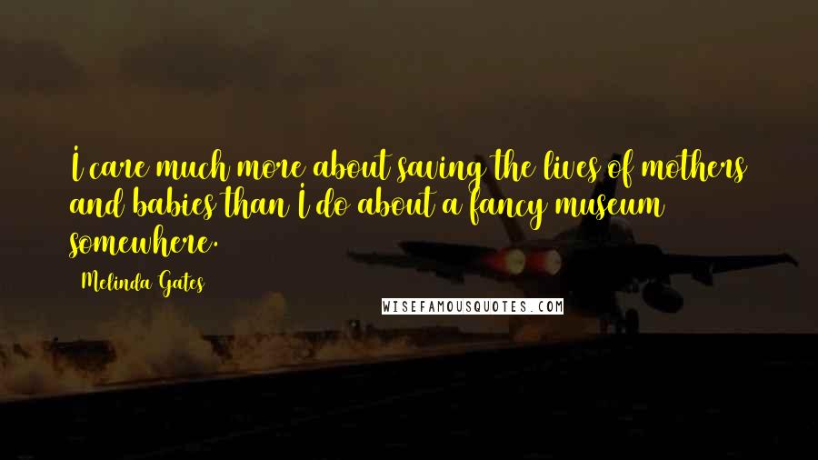 Melinda Gates Quotes: I care much more about saving the lives of mothers and babies than I do about a fancy museum somewhere.