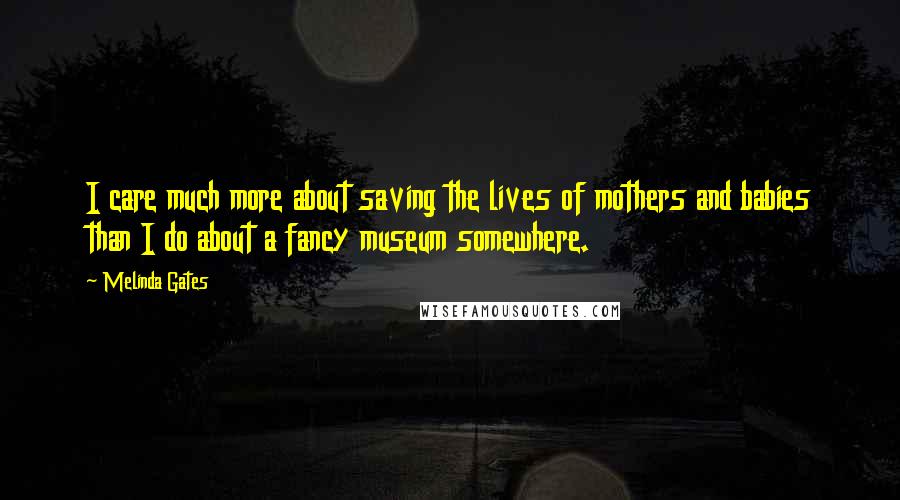 Melinda Gates Quotes: I care much more about saving the lives of mothers and babies than I do about a fancy museum somewhere.