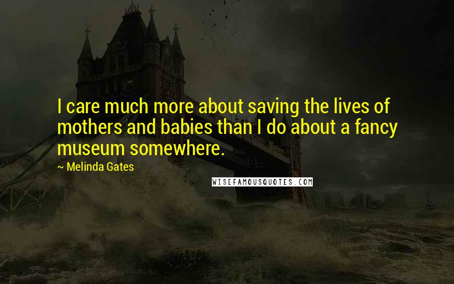 Melinda Gates Quotes: I care much more about saving the lives of mothers and babies than I do about a fancy museum somewhere.