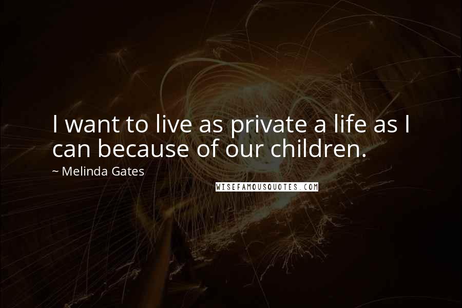 Melinda Gates Quotes: I want to live as private a life as I can because of our children.