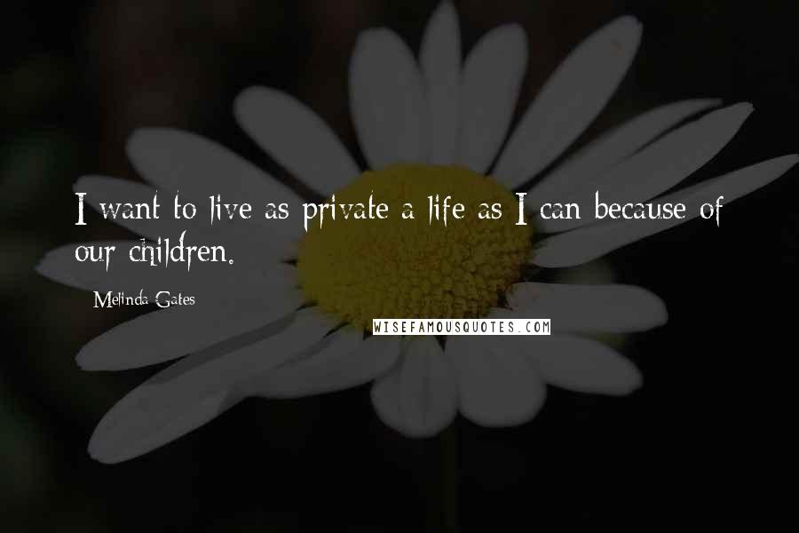 Melinda Gates Quotes: I want to live as private a life as I can because of our children.