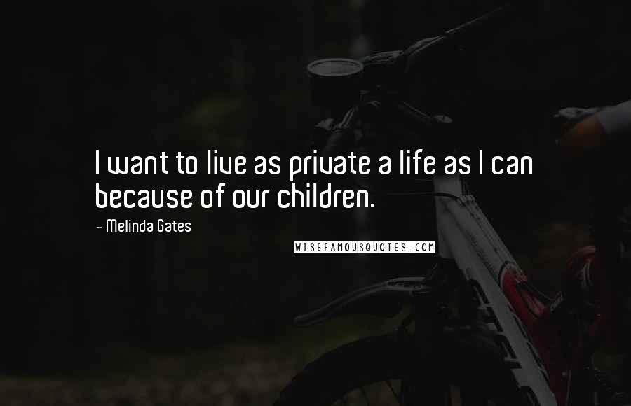 Melinda Gates Quotes: I want to live as private a life as I can because of our children.