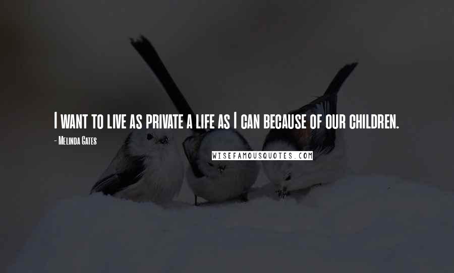 Melinda Gates Quotes: I want to live as private a life as I can because of our children.
