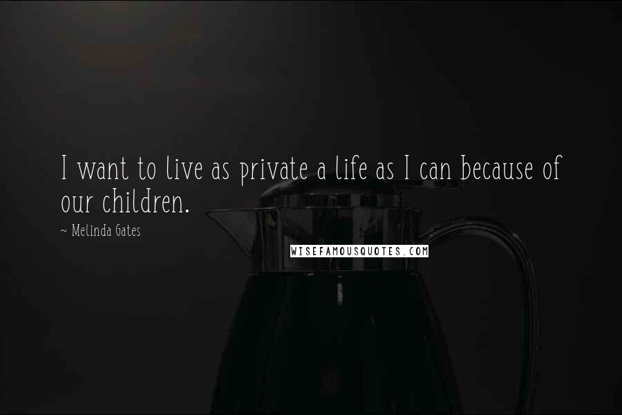 Melinda Gates Quotes: I want to live as private a life as I can because of our children.