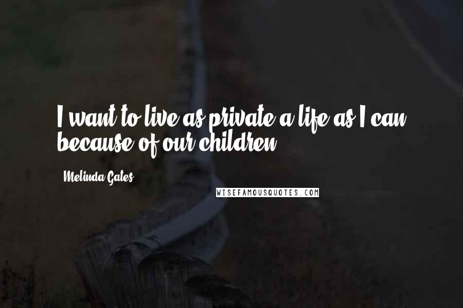Melinda Gates Quotes: I want to live as private a life as I can because of our children.