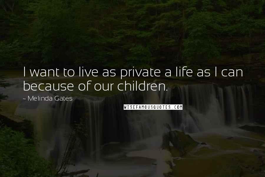 Melinda Gates Quotes: I want to live as private a life as I can because of our children.