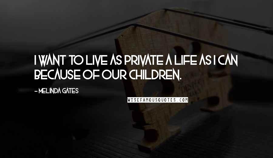 Melinda Gates Quotes: I want to live as private a life as I can because of our children.