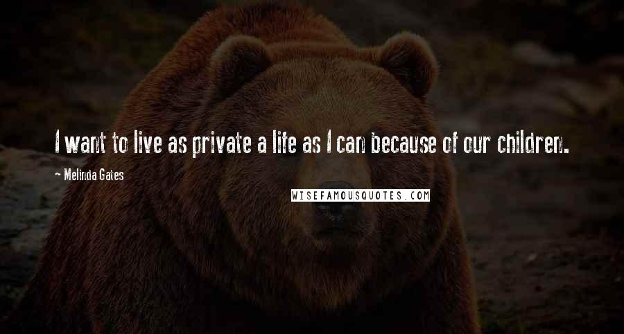 Melinda Gates Quotes: I want to live as private a life as I can because of our children.