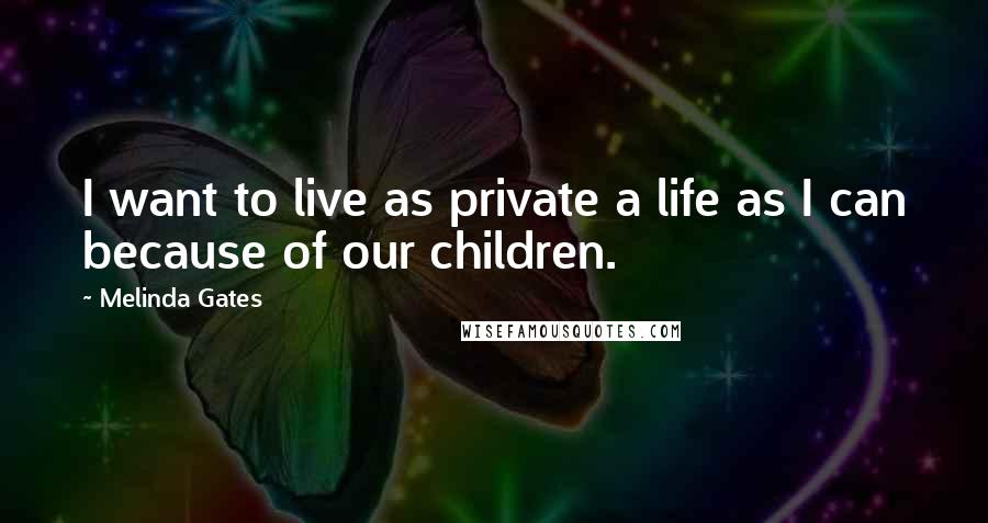 Melinda Gates Quotes: I want to live as private a life as I can because of our children.