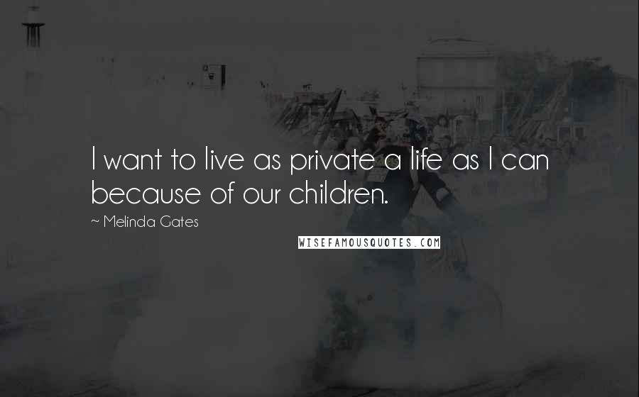 Melinda Gates Quotes: I want to live as private a life as I can because of our children.