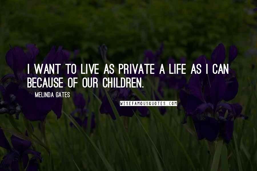 Melinda Gates Quotes: I want to live as private a life as I can because of our children.