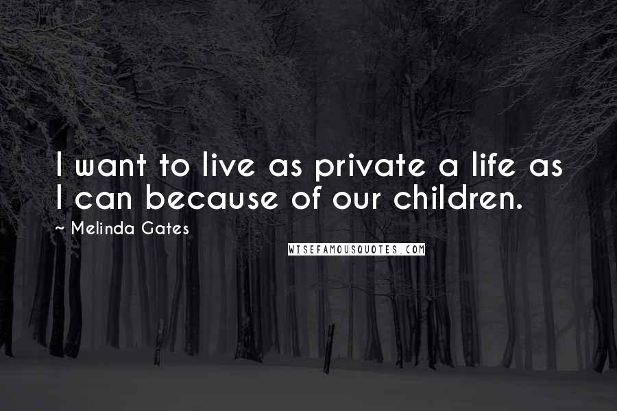 Melinda Gates Quotes: I want to live as private a life as I can because of our children.