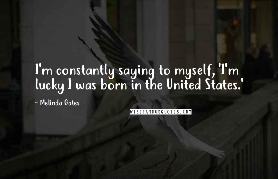 Melinda Gates Quotes: I'm constantly saying to myself, 'I'm lucky I was born in the United States.'