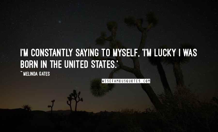 Melinda Gates Quotes: I'm constantly saying to myself, 'I'm lucky I was born in the United States.'