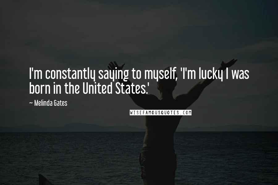 Melinda Gates Quotes: I'm constantly saying to myself, 'I'm lucky I was born in the United States.'