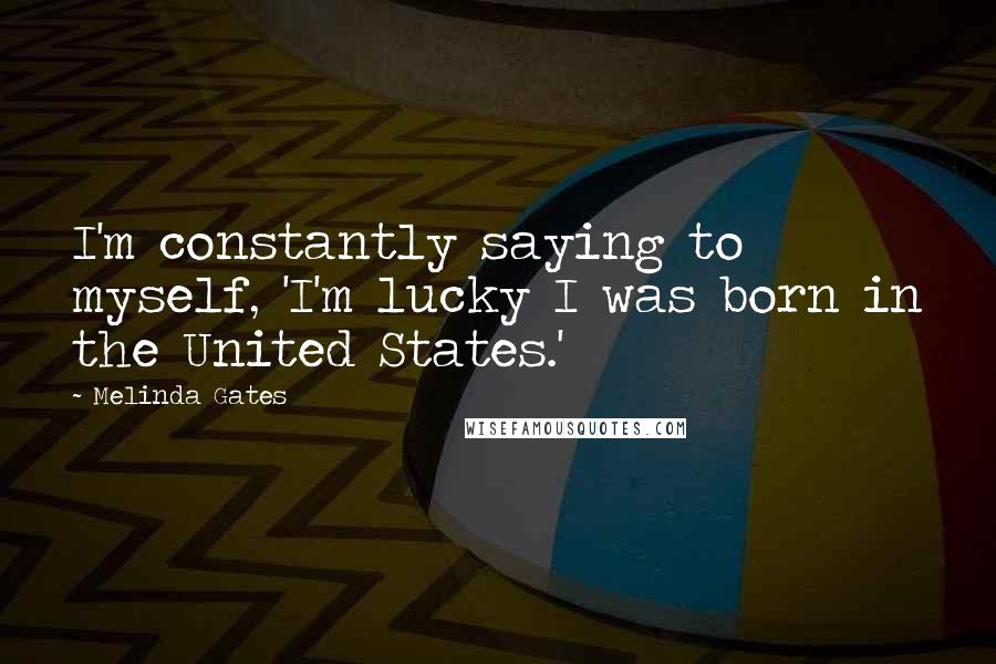 Melinda Gates Quotes: I'm constantly saying to myself, 'I'm lucky I was born in the United States.'