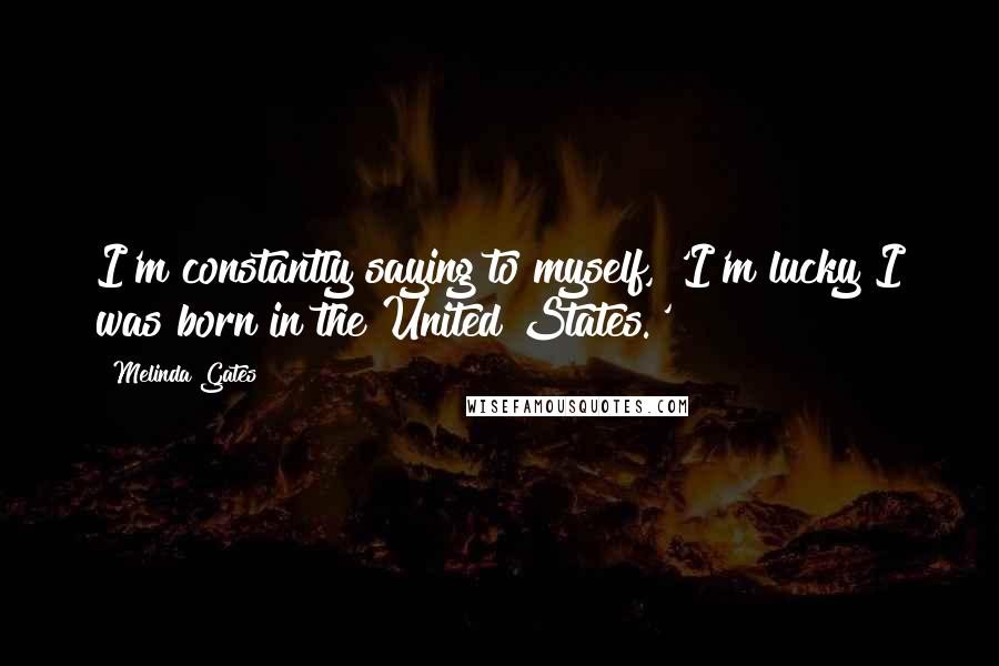 Melinda Gates Quotes: I'm constantly saying to myself, 'I'm lucky I was born in the United States.'