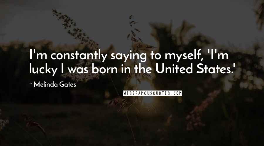 Melinda Gates Quotes: I'm constantly saying to myself, 'I'm lucky I was born in the United States.'