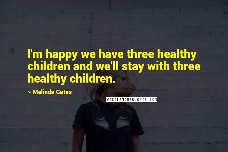 Melinda Gates Quotes: I'm happy we have three healthy children and we'll stay with three healthy children.
