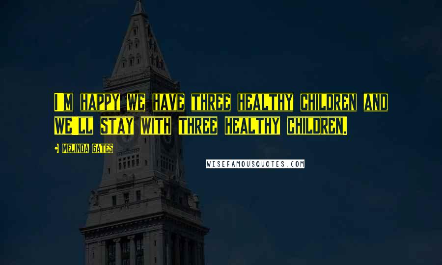Melinda Gates Quotes: I'm happy we have three healthy children and we'll stay with three healthy children.
