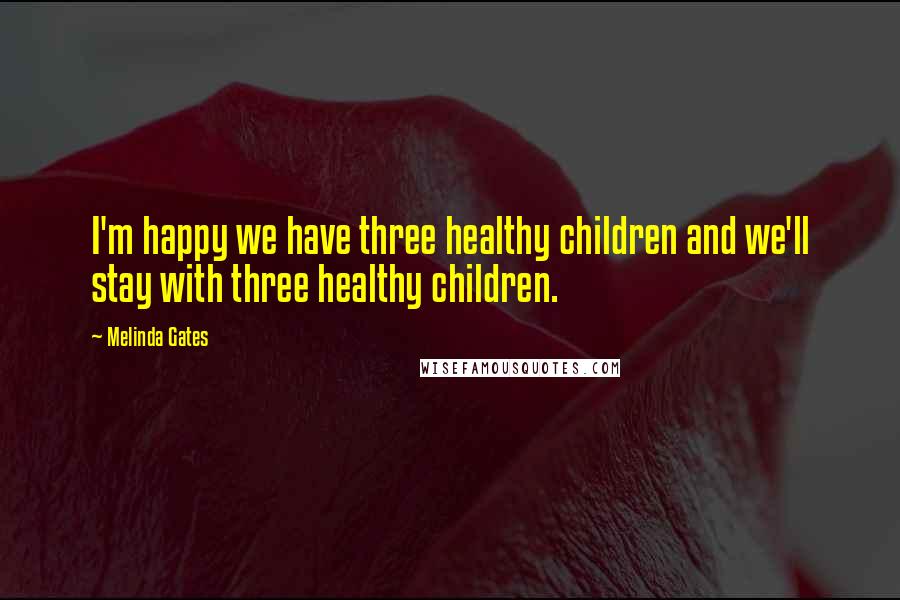 Melinda Gates Quotes: I'm happy we have three healthy children and we'll stay with three healthy children.