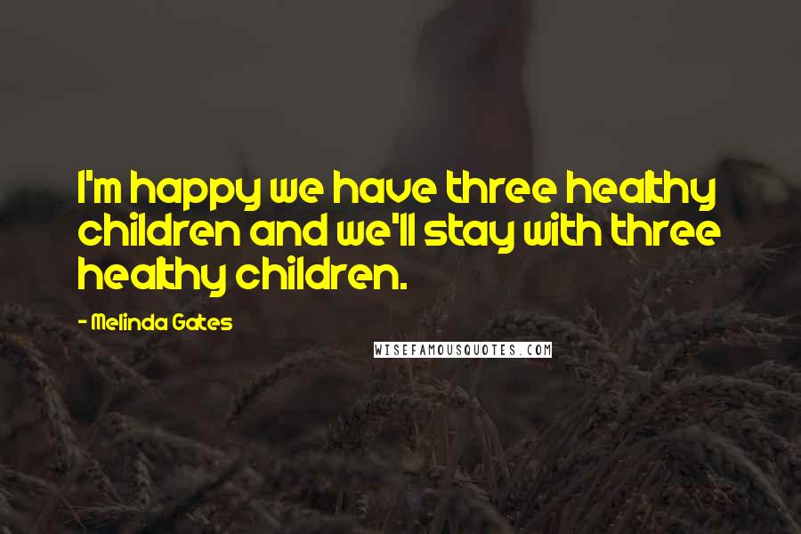 Melinda Gates Quotes: I'm happy we have three healthy children and we'll stay with three healthy children.