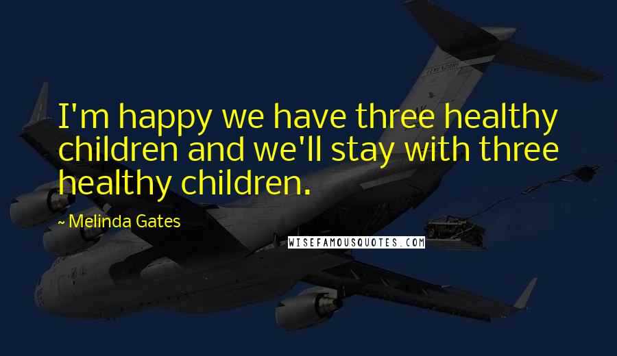 Melinda Gates Quotes: I'm happy we have three healthy children and we'll stay with three healthy children.