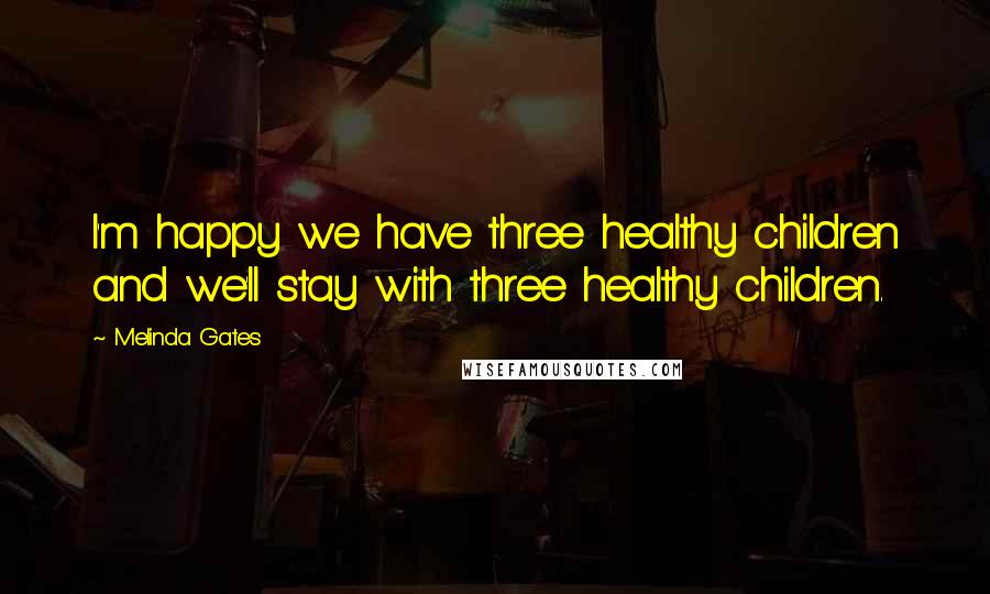 Melinda Gates Quotes: I'm happy we have three healthy children and we'll stay with three healthy children.