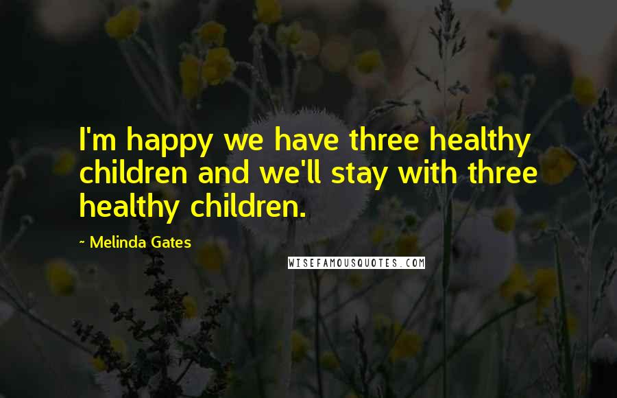 Melinda Gates Quotes: I'm happy we have three healthy children and we'll stay with three healthy children.