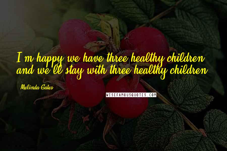 Melinda Gates Quotes: I'm happy we have three healthy children and we'll stay with three healthy children.